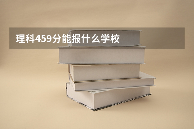 理科459分能报什么学校
