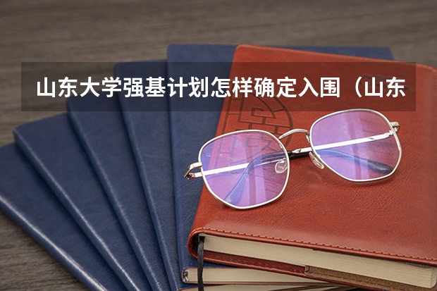 山东大学强基计划怎样确定入围（山东大学强基计划入围分数线）