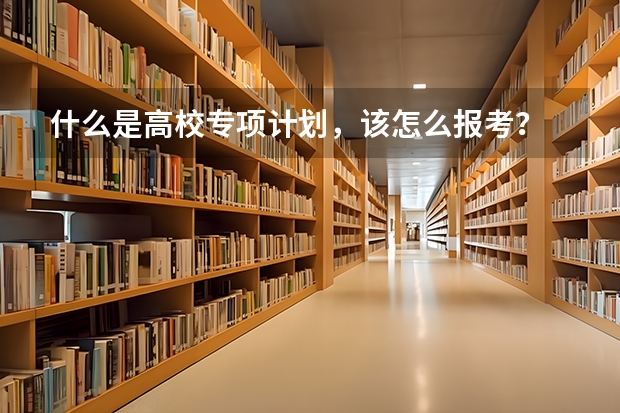 什么是高校专项计划，该怎么报考？