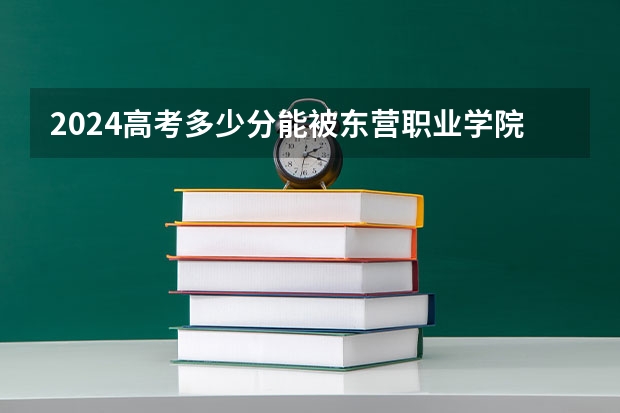 2024高考多少分能被东营职业学院录取