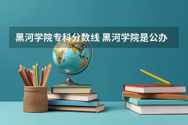 黑河学院专科分数线 黑河学院是公办还是民办大学？