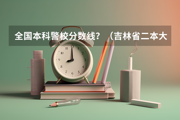 全国本科警校分数线？（吉林省二本大学分数线）