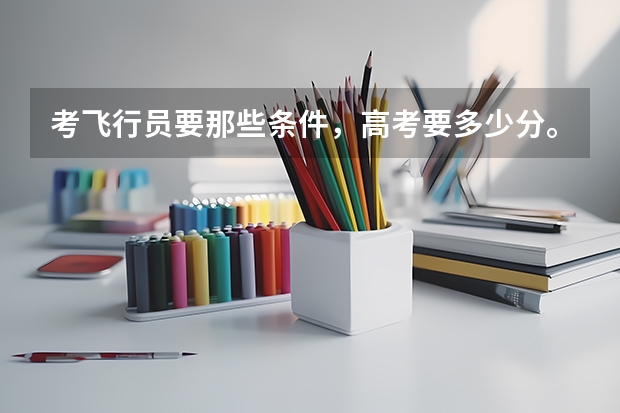 考飞行员要那些条件，高考要多少分。