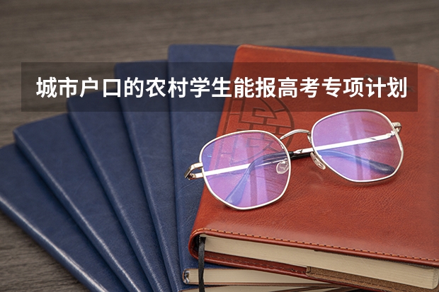 城市户口的农村学生能报高考专项计划吗