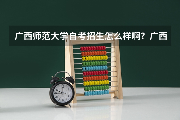 广西师范大学自考招生怎么样啊？广西师范大学自考招生有哪些专业？