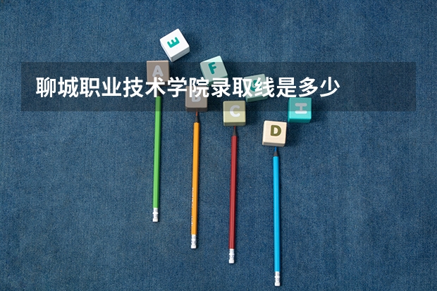 聊城职业技术学院录取线是多少