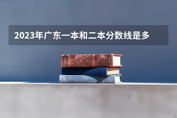 2023年广东一本和二本分数线是多少？