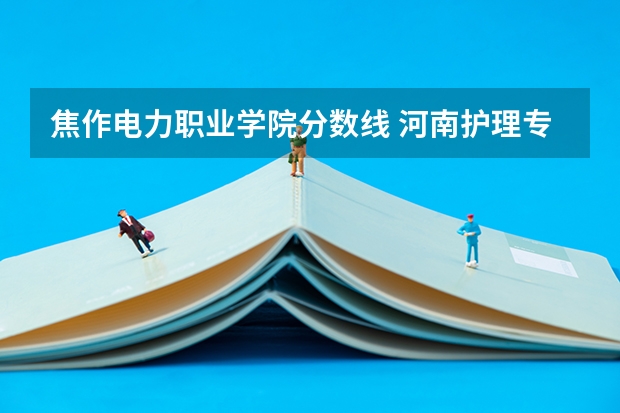 焦作电力职业学院分数线 河南护理专科学校分数线排名