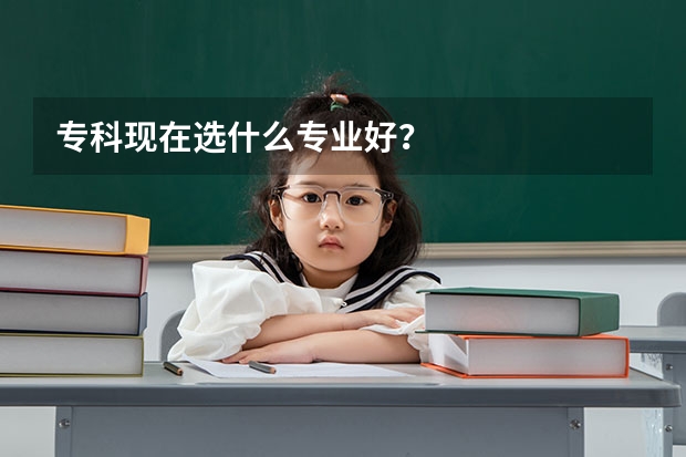 专科现在选什么专业好?