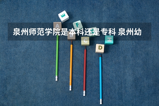泉州师范学院是本科还是专科 泉州幼儿师范高职等专科学校录取分数线