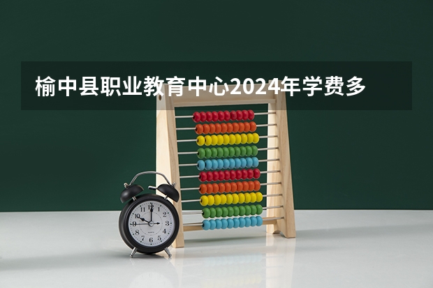 榆中县职业教育中心2024年学费多少钱一年