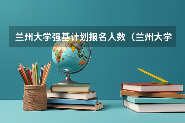 兰州大学强基计划报名人数（兰州大学强基计划考试时间）