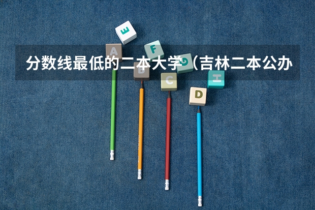 分数线最低的二本大学（吉林二本公办大学排名及分数线）