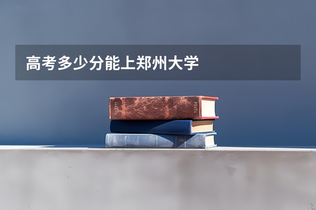 高考多少分能上郑州大学