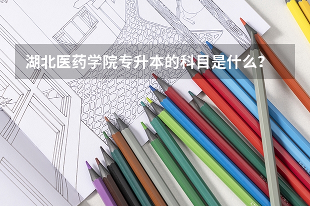.湖北医药学院专升本的科目是什么？