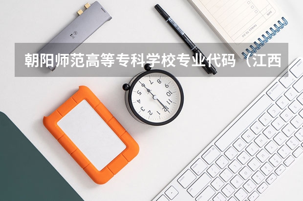 朝阳师范高等专科学校专业代码（江西师范高等专科学校小学教育专业代码）