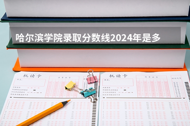 哈尔滨学院录取分数线2024年是多少分(附各省录取最低分)