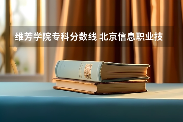 维芳学院专科分数线 北京信息职业技术学院报考政策解读