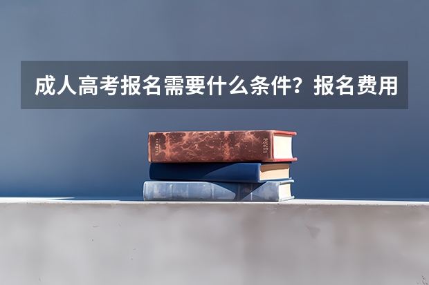 成人高考报名需要什么条件？报名费用是多少钱？