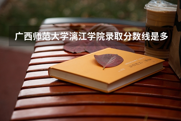 广西师范大学漓江学院录取分数线是多少?