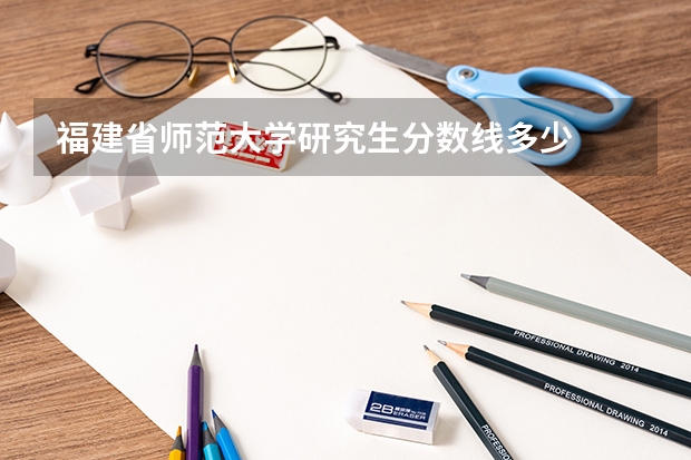 福建省师范大学研究生分数线多少