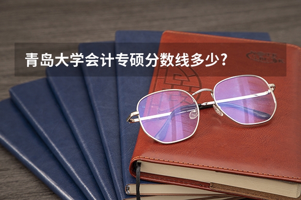 青岛大学会计专硕分数线多少?