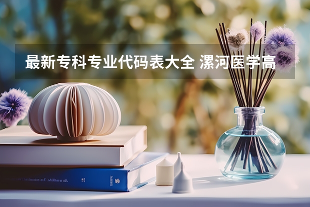 最新专科专业代码表大全 漯河医学高等专科学校专业代码