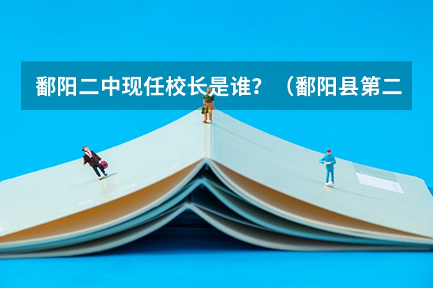 鄱阳二中现任校长是谁？（鄱阳县第二中学的历任校长是谁？）