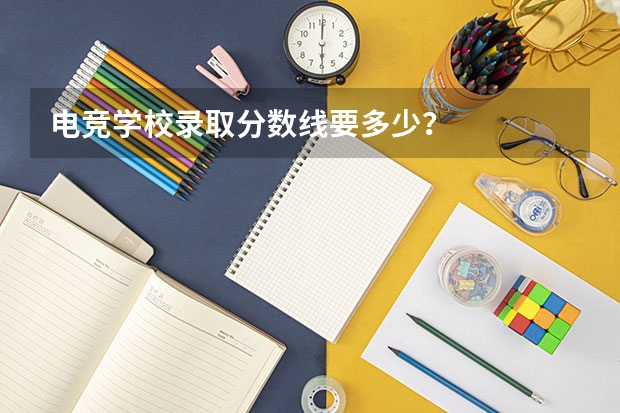 电竞学校录取分数线要多少？