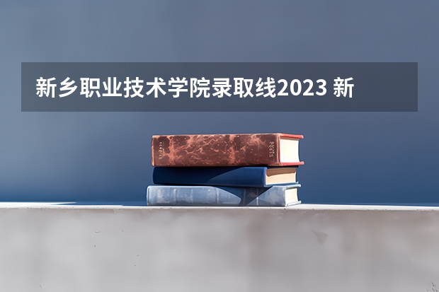 新乡职业技术学院录取线2023 新乡职业技术学院对口升学计算机分数线