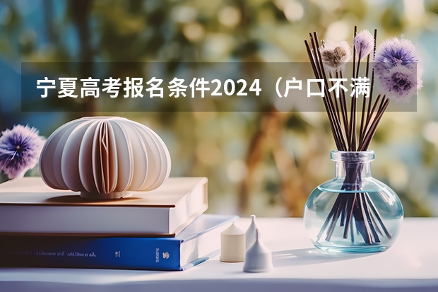 宁夏高考报名条件2024（户口不满三年能报宁夏那些大学）