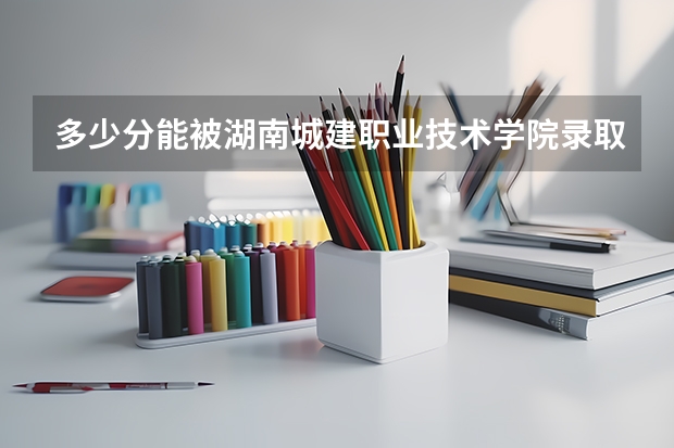多少分能被湖南城建职业技术学院录取