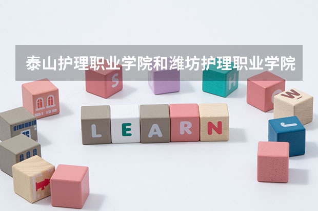 泰山护理职业学院和潍坊护理职业学院哪个好