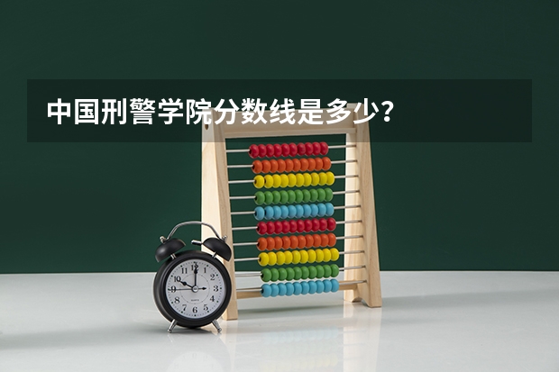 中国刑警学院分数线是多少？