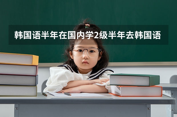 韩国语半年在国内学2级半年去韩国语学院能到四级吗？西江大学怎么样，想去西江语学院然后再读本