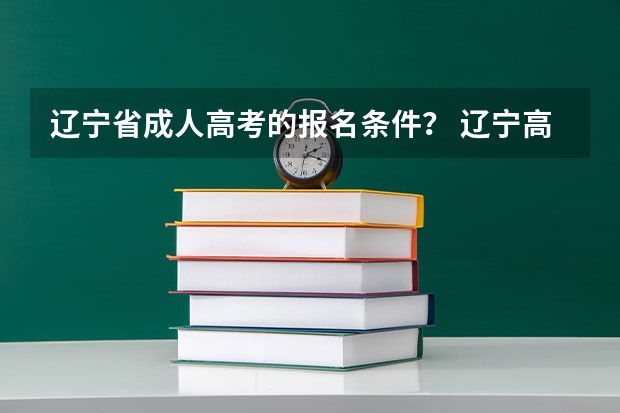 辽宁省成人高考的报名条件？ 辽宁高考报名条件及要求