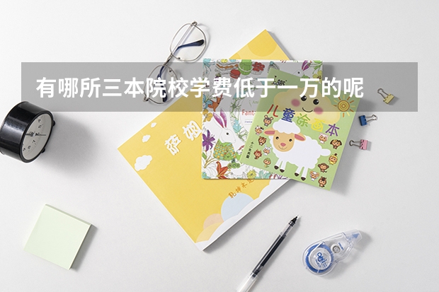 有哪所三本院校学费低于一万的呢