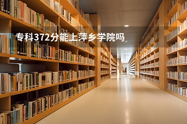 专科372分能上萍乡学院吗