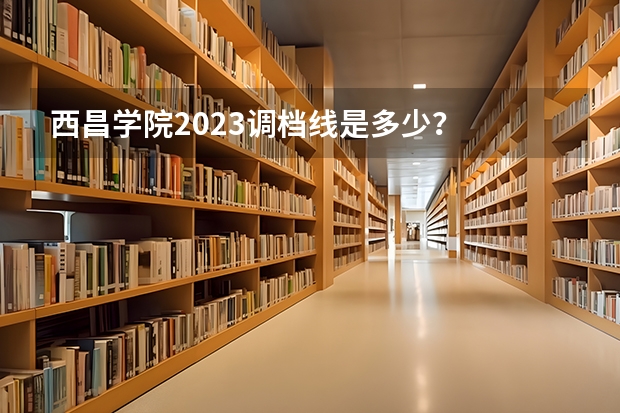 西昌学院2023调档线是多少？