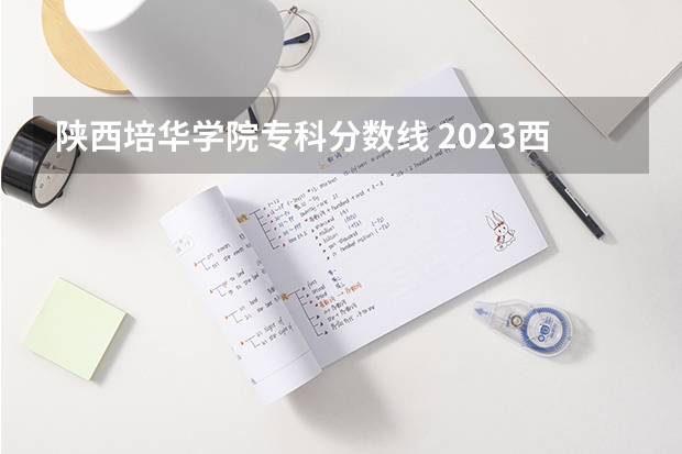 陕西培华学院专科分数线 2023西安培华录取分数线
