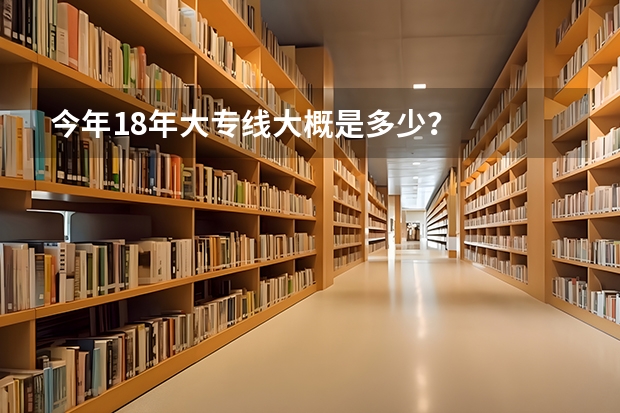 今年18年大专线大概是多少？