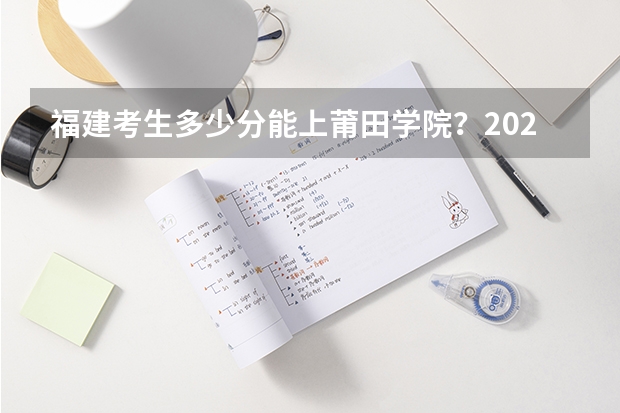 福建考生多少分能上莆田学院？2023年福建高考各专业录取数据汇总