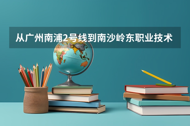 从广州南浦2号线到南沙岭东职业技术学校怎么去