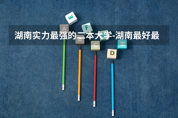湖南实力最强的二本大学-湖南最好最有潜力的二本大学（参考） 湖南公办二本大学录取分数线