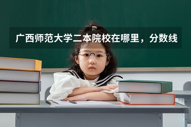 广西师范大学二本院校在哪里，分数线多少