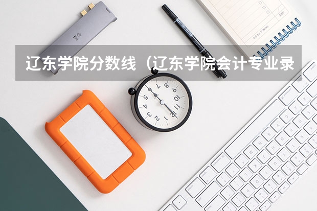 辽东学院分数线（辽东学院会计专业录取分数线）