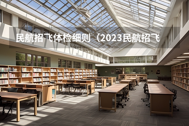 民航招飞体检细则（2023民航招飞体检要求如下）