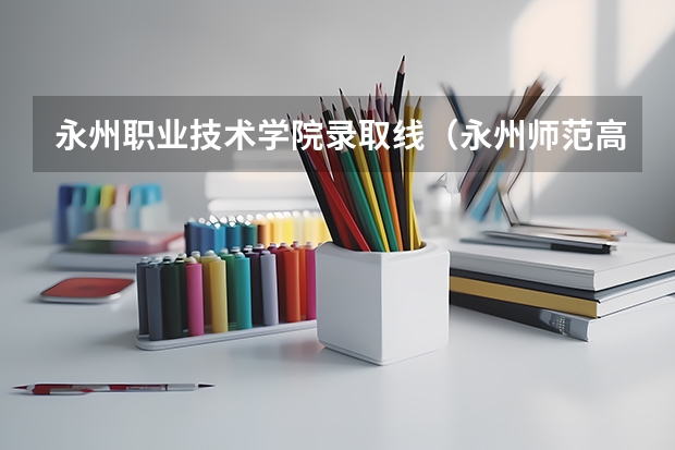永州职业技术学院录取线（永州师范高等专科学院单招分数线）