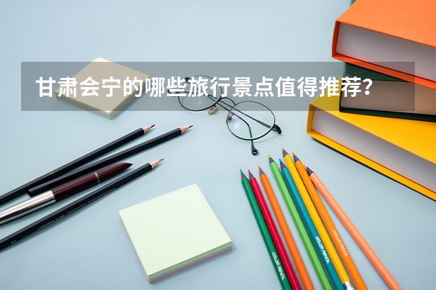 甘肃会宁的哪些旅行景点值得推荐？