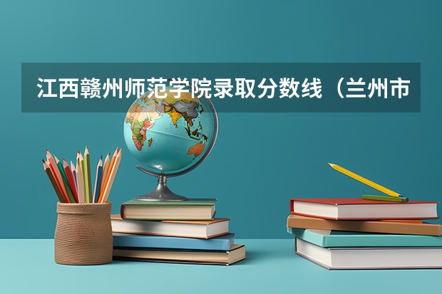 江西赣州师范学院录取分数线(兰州市的大学排名一览表,附前三名录取分数线)
